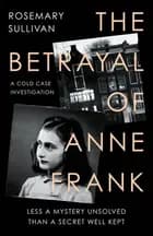 The Betrayal of Anne Frank: A Cold Case Investigation - Rosemary Sullivan