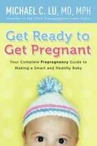 Get Ready to Get Pregnant: Your Complete Prepregnancy Guide to Making a Smart and Healthy Baby - Michael C. Lu