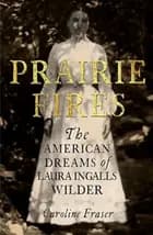 Prairie Fires: The American Dreams of Laura Ingalls Wilder - Caroline Fraser