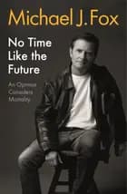 No Time Like the Future: An Optimist Considers Mortality - Michael J. Fox