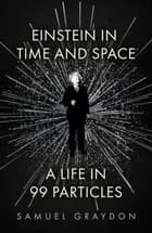 Einstein in Time and Space: A Life in 99 Particles - A Life in 99 Particles, Samuel Graydon