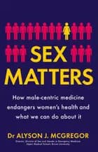 Sex Matters: How male-centric medicine endangers women's health and what we can do about it - Alyson J. McGregor