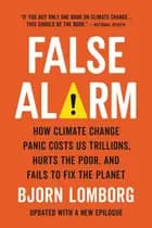 False Alarm: How Climate Change Panic Costs Us Trillions, Hurts the Poor, and Fails to Fix the Planet - Bjørn Lomborg