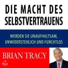 Die Macht des Selbstvertrauens. Werden Sie unaufhaltsam, unwiderstehlich und furchtlos