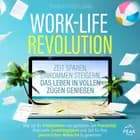 Work-Life-Revolution: Zeit sparen, Einkommen steigern, das Leben in vollen Zügen genießen
