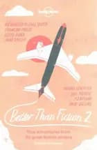 Better than Fiction 2: More true travel tales from great fiction writers