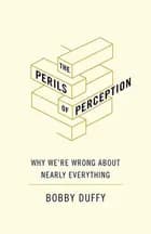 The Perils of Perception: Why We're Wrong About Nearly Everything - Bobby Duffy