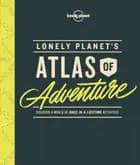 Lonely Planet's Atlas of Adventure: Discover a world of once-in-a-lifetime activities