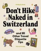 Don't Hike Naked in Switzerland: And 101 Other Travel Etiquette Tips