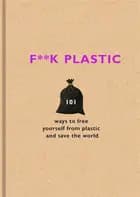 F**k Plastic: 101 ways to free yourself from plastic and save the world