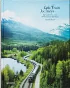 Epic Train Journeys: The Inside Track to the World's Greatest Rail Routes