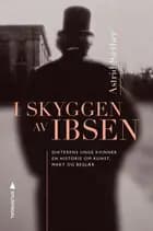 I skyggen av Ibsen : dikterens unge kvinner : en historie om kunst, makt og begjær