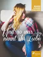 Und so was nennt ihr Liebe af Marie Louise Fischer