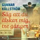 Säg att du älskar mig, tre gånger af Gunnar Källström