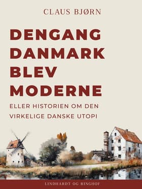 Dengang Danmark blev moderne eller historien om den virkelige danske utopi af Claus Bjørn