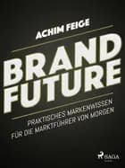 BrandFuture - Praktisches Markenwissen für die Marktführer von morgen af Achim Feige