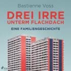 Drei Irre unterm Flachdach. Eine Familiengeschichte