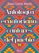 Antología ecuatoriana: cantares del pueblo af Juan León Mera