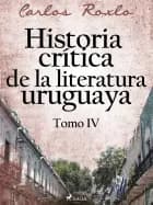 Historia crítica de la literatura uruguaya. Tomo IV af Carlos Roxlo