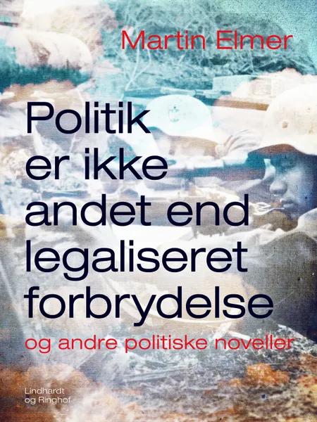 Politik er ikke andet end legaliseret forbrydelse - og andre politiske noveller af Martin Elmer