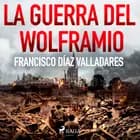 La guerra del wolframio af Francisco Díaz Valladares