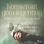 Konsten att göra ingenting: enkla sätt att njuta av livet af Lena Katarina Swanberg