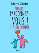 Parents, pardonnez-vous ! Et vivez heureux af Marie Costa