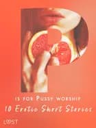 P is for Pussy worship - 10 Erotic Short Stories af Nicole Löv, Malva B., Nicolas Lemarin, Alexandra Södergran, Anita Bang, Andrea Hansen, Beatrice Nielsen og Sarah Skov