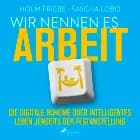 Wir nennen es Arbeit. Die digitale Bohème oder intelligentes Leben jenseits der Festanstellung