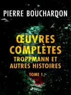 Œuvres complètes - tome 1 - Troppmann et autres histoires