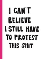 I CAN'T BELIEVE I STILL HAVE TO PROTEST THIS SHIT af Jessica Hallbäck