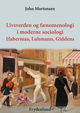 Livsverden og fænomenologi i moderne sociologi - Habermas, Luhmann og Giddens af John Mortensen