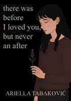 There Was Before I Loved You, But Never an After af Ariella Tabakovic