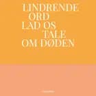 Lindrende Ord - Lad os tale om døden af Maria Bruun-Schmidt Dorrens, Ida Tønning Albek, Emma Jenny, Maria Gerhardt, Amalie Langballe, Tove Ditlevsen, Caroline Albertine Minor, Henrik Nordbrandt, Vilma Sandnes Johansson, Han Kang, Lasse Raagaard, Pia Tafdrup, Tom Kristensen og Naja Marie Aidt