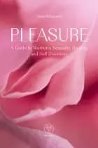 Pleasure: a guide to women's sexuality, healing, and self discovery