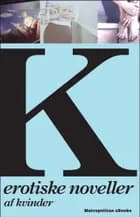 K - Erotiske noveller af kvinder af Flere forfattere, Stephanie Caruana, Benedicta Söderberg, Ane Schmidt, Annika von Holdt, Merete Pryds Helle, Iben Maria Zeuthen, Hanne Højgaard Viemose, Caroline Louise S. og Hanne Ørstavik