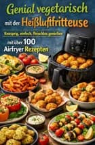 Genial vegetarisch mit der Heißluftfritteuse – Knusprig, einfach, fleischlos genießen mit über 100 Airfryer Rezepten