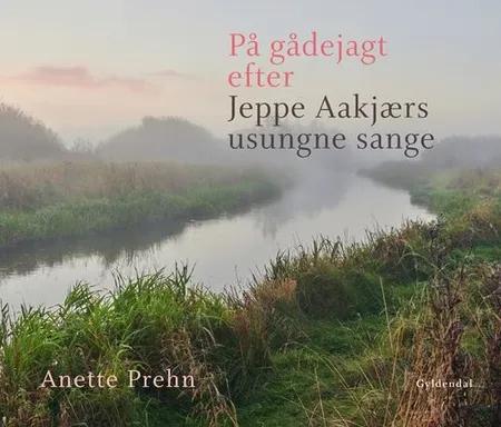På gådejagt efter Jeppe Aakjærs usungne sange af Anette Prehn