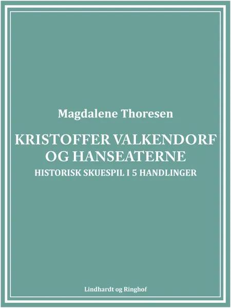 Kristoffer Valkendorf og Hanseaterne: Historisk skuespil i 5 handlinger af Magdalene Thoresen