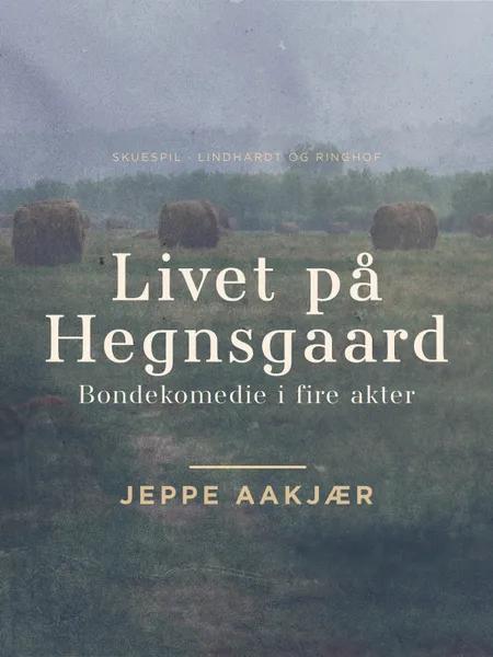 Livet på Hegnsgaard: Bondekomedie i fire akter af Jeppe Aakjær