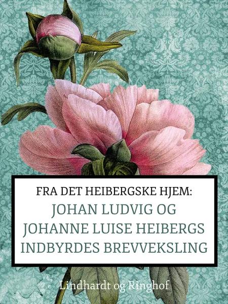 Fra det Heibergske hjem: Johan Ludvig og Johanne Luise Heibergs indbyrdes brevveksling af Johanne Luise Heiberg