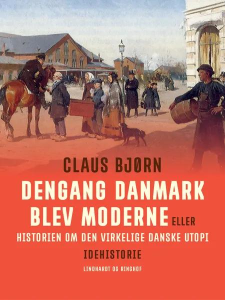 Dengang Danmark blev moderne eller historien om den virkelige danske utopi af Claus Bjørn