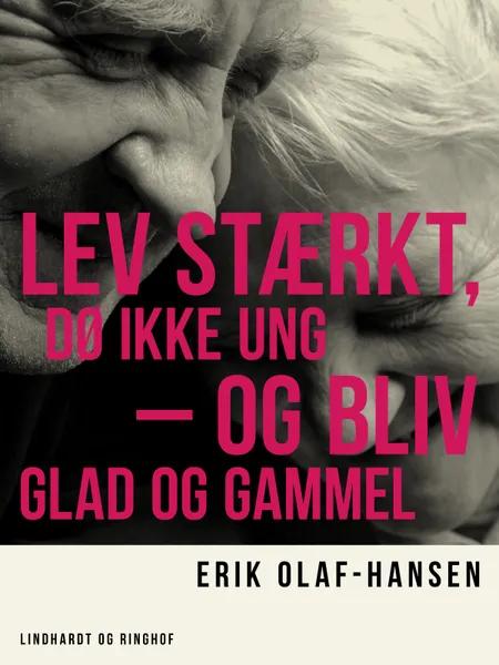 Lev stærkt, dø ikke ung - og bliv glad og gammel af Erik Olaf Hansen