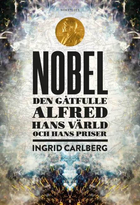 Nobel : den gåtfulle Alfred, hans värld och hans priser af Ingrid Carlberg